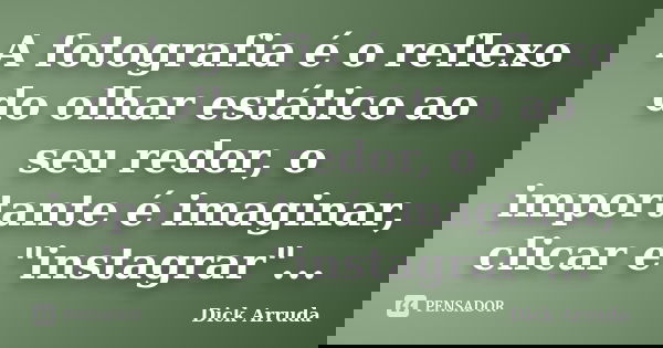 A fotografia é o reflexo do olhar estático ao seu redor, o importante é imaginar, clicar e "instagrar"...... Frase de Dick Arruda.