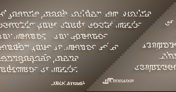A gente pode olhar em volta e sentir que tudo está mais ou menos, ou apenas compreender que o menos é a interrogação para compreendermos o mais.... Frase de Dick Arruda.