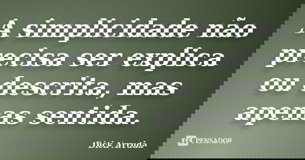 A simplicidade não precisa ser explica ou descrita, mas apenas sentida.... Frase de Dick Arruda.