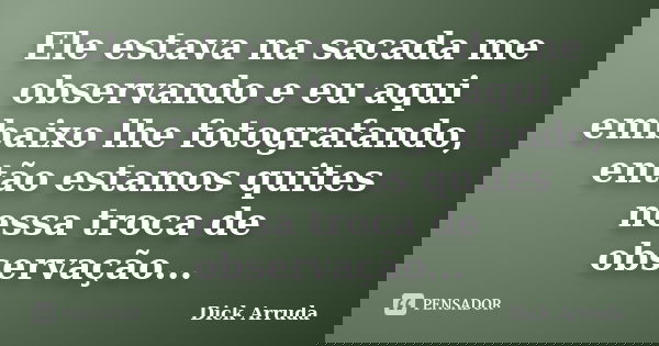 Ele estava na sacada me observando e eu aqui embaixo lhe fotografando, então estamos quites nessa troca de observação...... Frase de Dick Arruda.