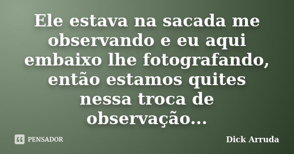 Ele estava na sacada me observando e eu aqui embaixo lhe fotografando, então estamos quites nessa troca de observação...... Frase de Dick Arruda.