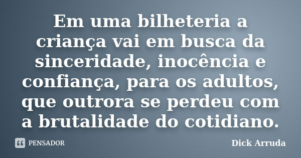 Em uma bilheteria a criança vai em busca da sinceridade, inocência e confiança, para os adultos, que outrora se perdeu com a brutalidade do cotidiano.... Frase de Dick Arruda.