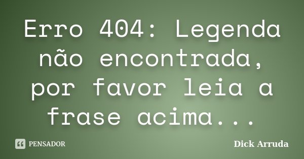 Erro 404: Legenda não encontrada, por favor leia a frase acima...... Frase de Dick Arruda.