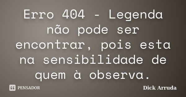 Erro 404 - Legenda não pode ser encontrar, pois esta na sensibilidade de quem à observa.... Frase de Dick Arruda.