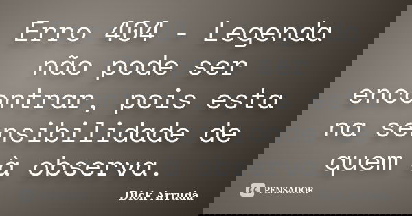 Erro 404 - Legenda não pode ser encontrar, pois esta na sensibilidade de quem à observa.... Frase de Dick Arruda.