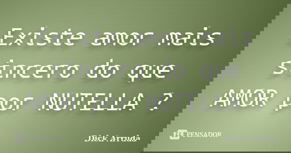 Existe amor mais sincero do que AMOR por NUTELLA ?... Frase de Dick Arruda.