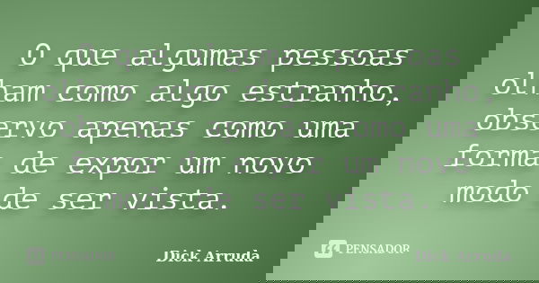 O que algumas pessoas olham como algo estranho, observo apenas como uma forma de expor um novo modo de ser vista.... Frase de Dick Arruda.
