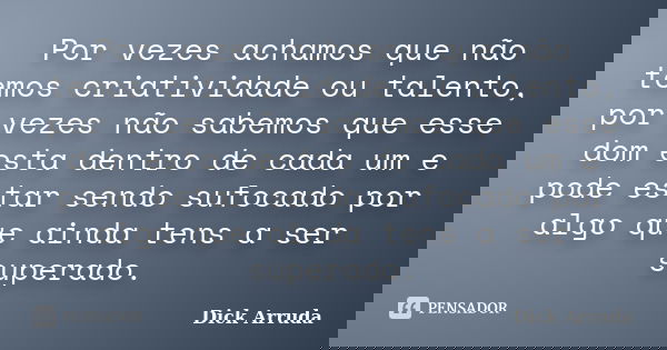 Por vezes achamos que não temos criatividade ou talento, por vezes não sabemos que esse dom esta dentro de cada um e pode estar sendo sufocado por algo que aind... Frase de Dick Arruda.