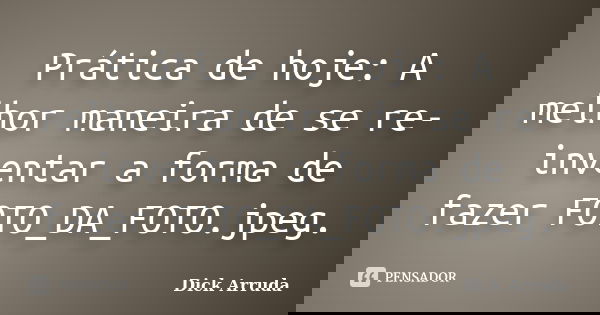Prática de hoje: A melhor maneira de se re-inventar a forma de fazer FOTO_DA_FOTO.jpeg.... Frase de Dick Arruda.