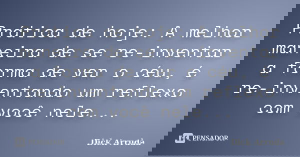 Prática de hoje: A melhor maneira de se re-inventar a forma de ver o céu, é re-inventando um reflexo com você nele...... Frase de Dick Arruda.