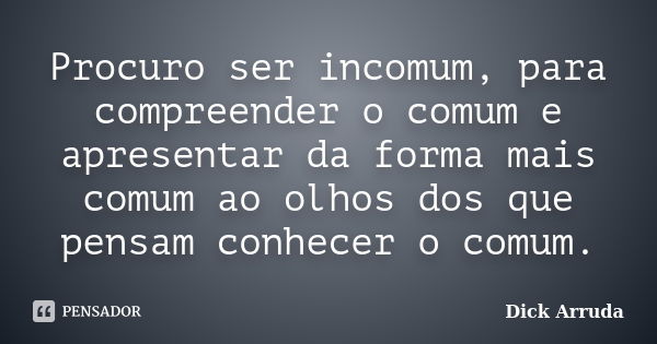 Procuro ser incomum, para compreender o comum e apresentar da forma mais comum ao olhos dos que pensam conhecer o comum.... Frase de Dick Arruda.