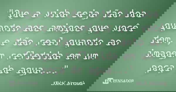 "Que a vida seja tão boa quanto aos amigos que você tem, e tão real quanto ao imagem refletida em um poça de agua..."... Frase de Dick Arruda.