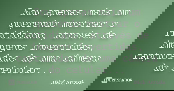 Sou apenas mais um querendo mostrar o cotidiano, através de imagens invertidas, capturadas de uma câmera do celular...... Frase de Dick Arruda.