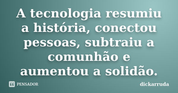 A tecnologia resumiu a história, conectou pessoas, subtraiu a comunhão e aumentou a solidão.... Frase de dickarruda.