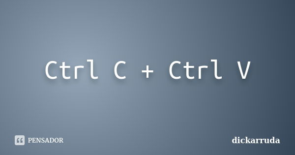 Ctrl C + Ctrl V... Frase de dickarruda.