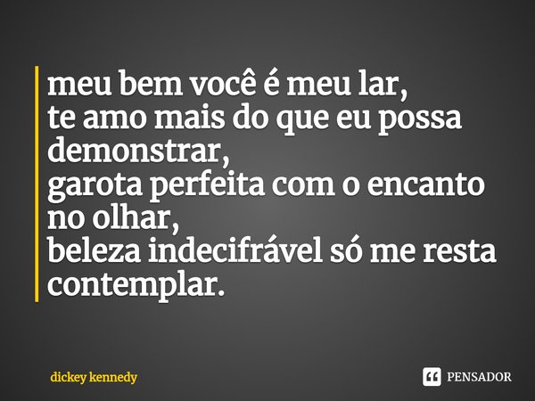 ⁠meu bem você é meu lar,
te amo mais do que eu possa demonstrar,
garota perfeita com o encanto no olhar,
beleza indecifrável só me resta contemplar.... Frase de Dickey kennedy.
