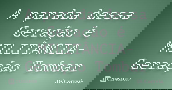 A parada dessa Geração é MILITÂNCIA- Geração Tombar... Frase de Di correia.