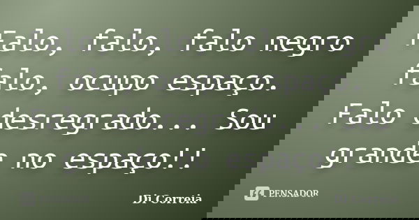 Falo, falo, falo negro falo, ocupo espaço. Falo desregrado... Sou grande no espaço!!... Frase de Di correia.