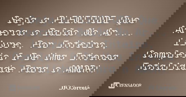 Seja a PLENITUDE Que Acerca o Balão No Ar... Livre, Por Inteiro, Completo & De Uma Intensa Totalidade Para o AMOR!... Frase de Di correia.