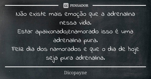 Não existe mais emoção que a adrenalina nessa vida. Estar apaixonado,enamorado isso é uma adrenalina pura. Feliz dia dos namorados e que o dia de hoje seja pura... Frase de Dicopayne.