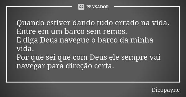 Quando estiver dando tudo errado na vida. Entre em um barco sem remos. É diga Deus navegue o barco da minha vida. Por que sei que com Deus ele sempre vai navega... Frase de Dicopayne.