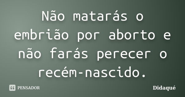 Não matarás o embrião por aborto e não farás perecer o recém-nascido.... Frase de Didaqué.