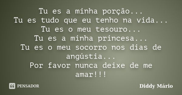 Tu es a minha porção... Tu es tudo que eu tenho na vida... Tu es o meu tesouro... Tu es a minha princesa... Tu es o meu socorro nos dias de angústia... Por favo... Frase de Diddy Mário.