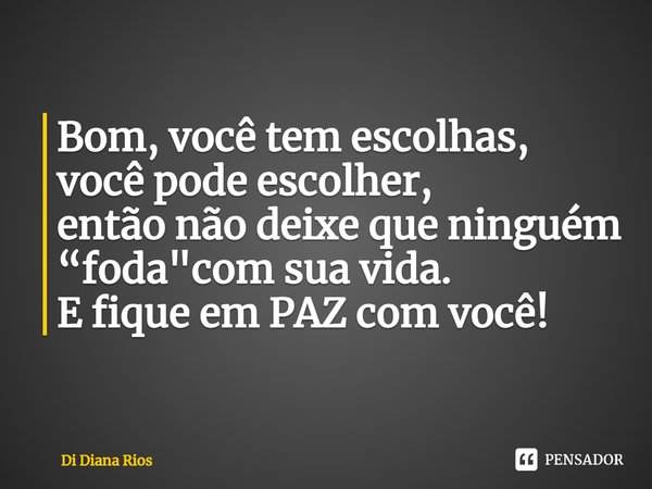 ⁠Bom, você tem escolhas,
você pode escolher,
então não deixe que ninguém
“foda"com sua vida.
E fique em PAZ com você!... Frase de Di Diana Rios.
