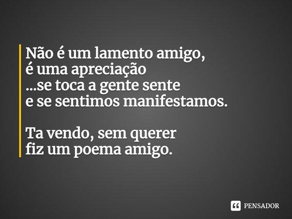 ⁠Não é um lamento amigo,
é uma apreciação
…se toca a gente sente
e se sentimos manifestamos. Ta vendo, sem querer
fiz um poema amigo.... Frase de Di Diana Rios.