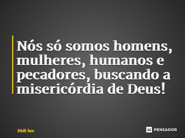 ⁠Nós só somos homens, mulheres, humanos e pecadores, buscando a misericórdia de Deus!... Frase de Didi Luz.