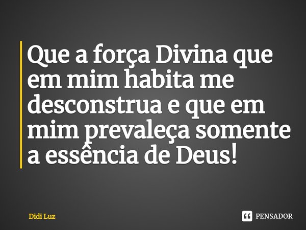 ⁠Que a força Divina que em mim habita me desconstrua e que em mim prevaleça somente a essência de Deus!... Frase de Didi Luz.