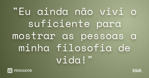 "Eu ainda não vivi o suficiente para mostrar as pessoas a minha filosofia de vida!"... Frase de Didi.