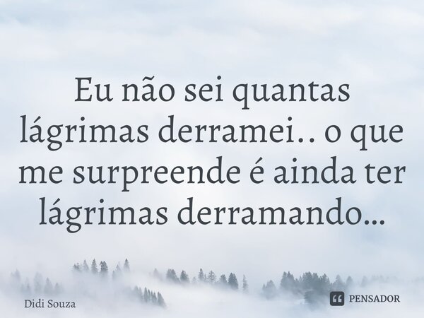 ⁠Eu não sei quantas lágrimas derramei.. o que me surpreende é ainda ter lágrimas derramando…... Frase de Didi Souza.