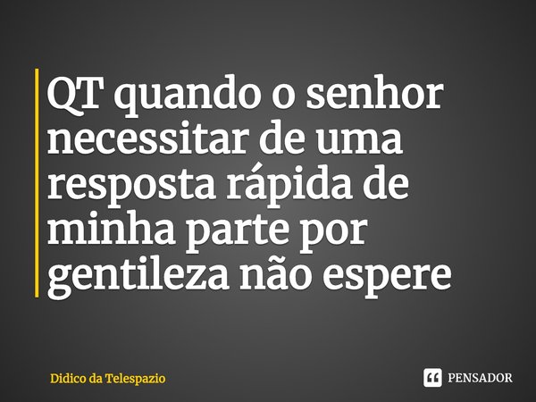⁠QT quando o senhor necessitar de uma resposta rápida de minha parte por gentileza não espere... Frase de Didico da Telespazio.