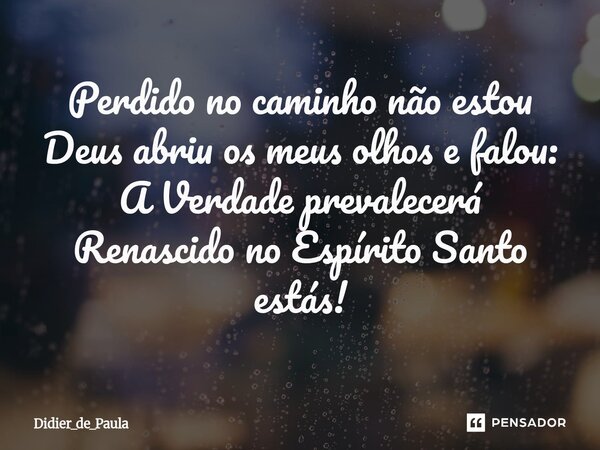 ⁠Perdido no caminho não estou Deus abriu os meus olhos e falou: A Verdade prevalecerá Renascido no Espírito Santo estás!... Frase de Didier_de_Paula.