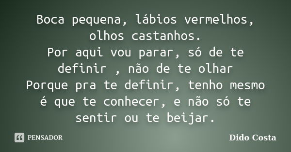 Boca pequena, lábios vermelhos, olhos castanhos. Por aqui vou parar, só de te definir , não de te olhar Porque pra te definir, tenho mesmo é que te conhecer, e ... Frase de Dido Costa.