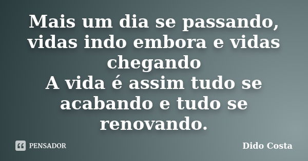 Mais um dia se passando, vidas indo embora e vidas chegando A vida é assim tudo se acabando e tudo se renovando.... Frase de Dido Costa.