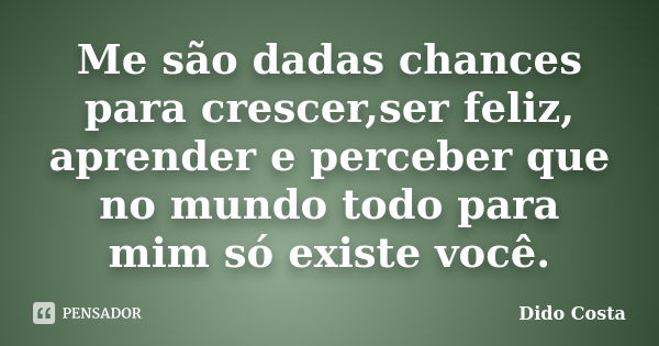 Me são dadas chances para crescer,ser feliz, aprender e perceber que no mundo todo para mim só existe você.... Frase de Dido Costa.