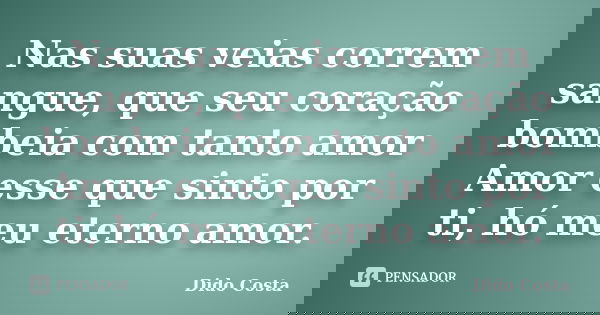 Nas suas veias correm sangue, que seu coração bombeia com tanto amor Amor esse que sinto por ti, hó meu eterno amor.... Frase de Dido Costa.