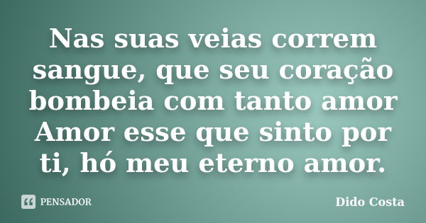 Nas suas veias correm sangue, que seu coração bombeia com tanto amor Amor esse que sinto por ti, hó meu eterno amor.... Frase de Dido Costa.