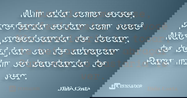 Num dia como esse, preferia estar com você Não precisaria te tocar, te beijar ou te abraçar Para mim só bastaria te ver.... Frase de Dido Costa.