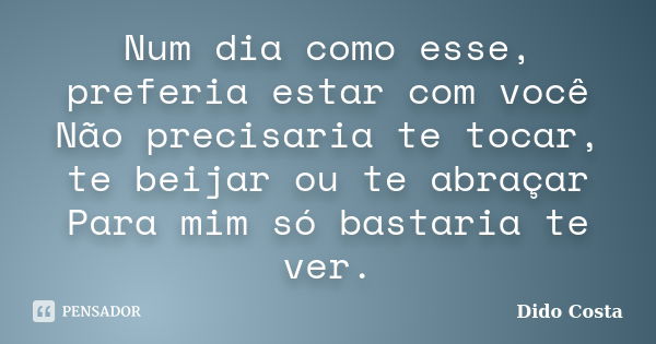 Num dia como esse, preferia estar com você Não precisaria te tocar, te beijar ou te abraçar Para mim só bastaria te ver.... Frase de Dido Costa.