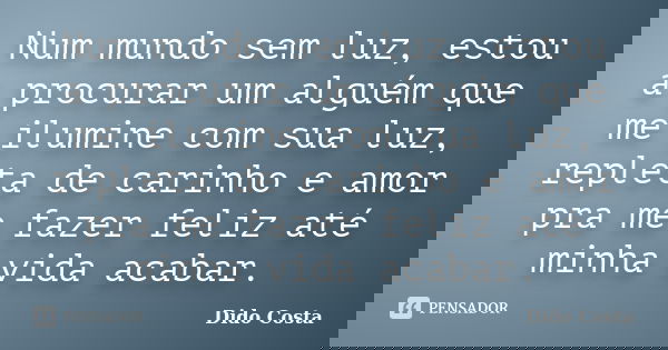 Num mundo sem luz, estou a procurar um alguém que me ilumine com sua luz, repleta de carinho e amor pra me fazer feliz até minha vida acabar.... Frase de Dido Costa.