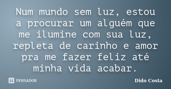 Num mundo sem luz, estou a procurar um alguém que me ilumine com sua luz, repleta de carinho e amor pra me fazer feliz até minha vida acabar.... Frase de Dido Costa.