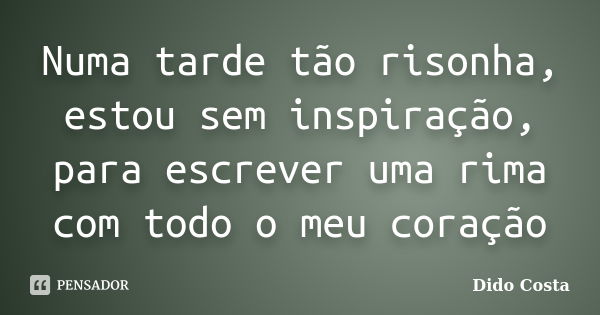 Numa tarde tão risonha, estou sem inspiração, para escrever uma rima com todo o meu coração... Frase de Dido Costa.