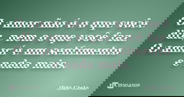 O amor não é o que você diz, nem o que você faz O amor é um sentimento e nada mais.... Frase de Dido Costa.