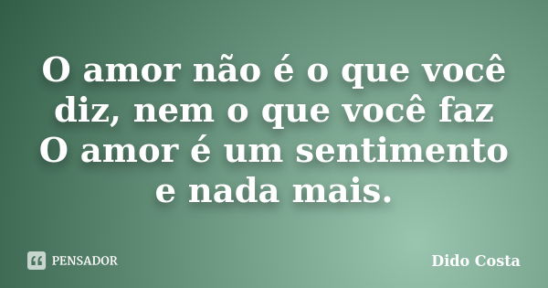 O amor não é o que você diz, nem o que você faz O amor é um sentimento e nada mais.... Frase de Dido Costa.