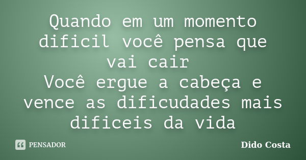 Quando em um momento dificil você pensa que vai cair Você ergue a cabeça e vence as dificudades mais dificeis da vida... Frase de Dido Costa.