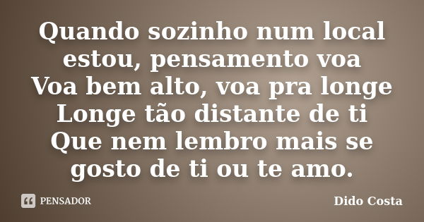 Quando sozinho num local estou, pensamento voa Voa bem alto, voa pra longe Longe tão distante de ti Que nem lembro mais se gosto de ti ou te amo.... Frase de Dido Costa.