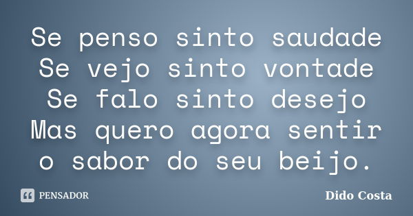 Se penso sinto saudade Se vejo sinto vontade Se falo sinto desejo Mas quero agora sentir o sabor do seu beijo.... Frase de Dido Costa.